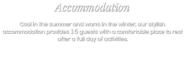 Accommodation Cool in the summer and warm in the winter, our stylish accommodation provides 16 guests with a comfortable place to rest after a full day of activities. 